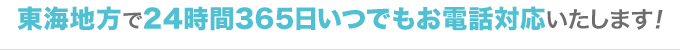東海地方で24時間365日いつでもお電話対応いたします！