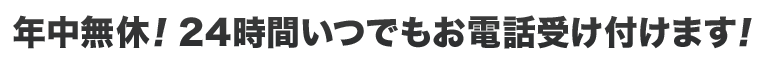 年中無休！24時間いつでもお電話受け付けます！