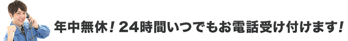 年中無休！24時間いつでもお電話受け付けます！