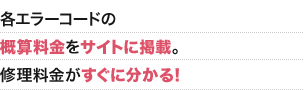 各エラーコードの概算料金をサイトに掲載。修理料金がすぐに分かる！