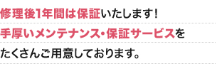 修理後1年間は保証いたします！手厚いメンテナンス・保証サービスをたくさんご用意しております。