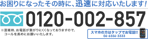 お困りになったその時に、迅速に対応いたします！0120-002-857　携帯からは06-6556-3333