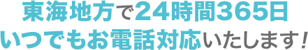 東海地方で24時間365日いつでもお電話対応いたします！