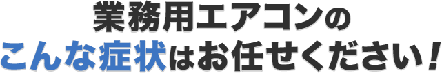 業務用エアコンのこんな症状はお任せください！